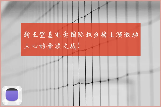 新王登基电竞国际积分榜上演激动人心的登顶之战！