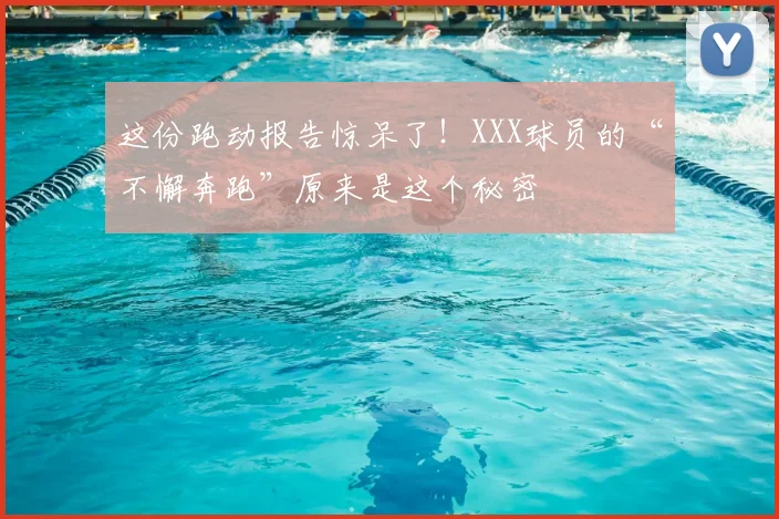 这份跑动报告惊呆了！XXX球员的“不懈奔跑”原来是这个秘密