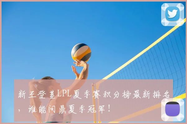 新王登基LPL夏季赛积分榜最新排名，谁能问鼎夏季冠军！