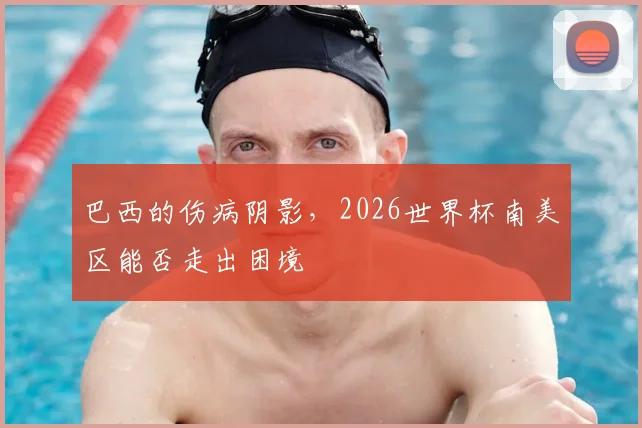 巴西的伤病阴影，2026世界杯南美区能否走出困境