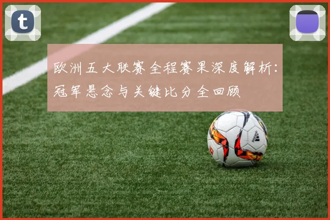 欧洲五大联赛全程赛果深度解析：冠军悬念与关键比分全回顾