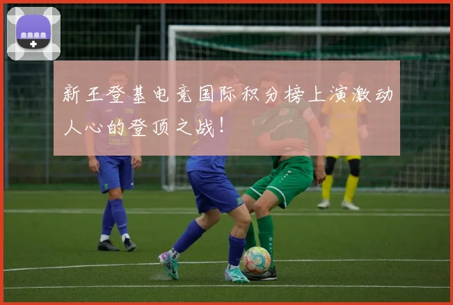 新王登基电竞国际积分榜上演激动人心的登顶之战！