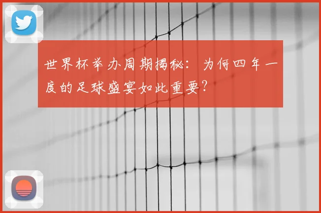 世界杯举办周期揭秘：为何四年一度的足球盛宴如此重要？
