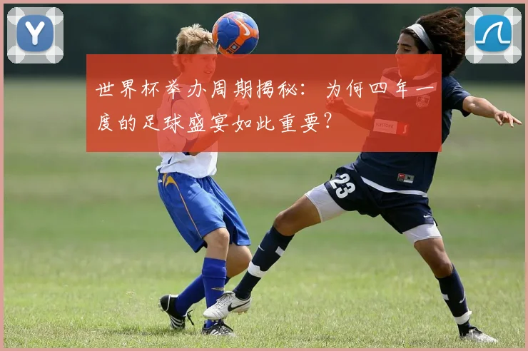 世界杯举办周期揭秘：为何四年一度的足球盛宴如此重要？