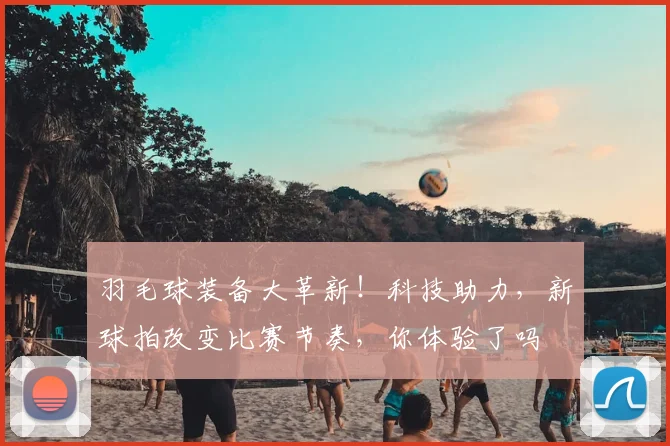 羽毛球装备大革新！科技助力，新球拍改变比赛节奏，你体验了吗