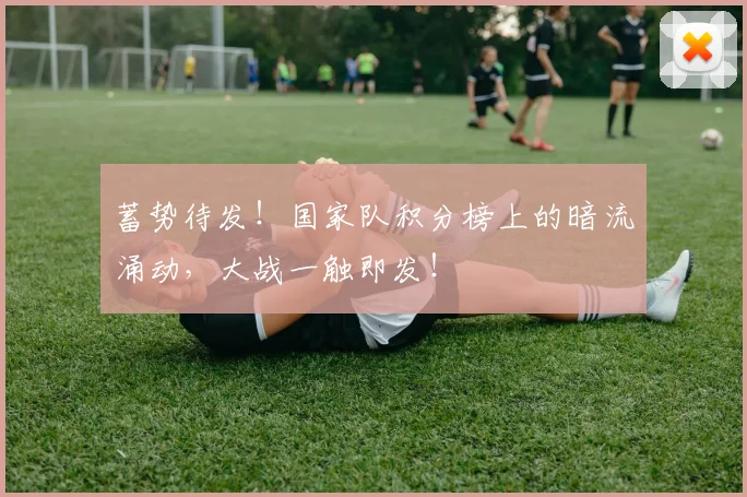 蓄势待发！国家队积分榜上的暗流涌动，大战一触即发！