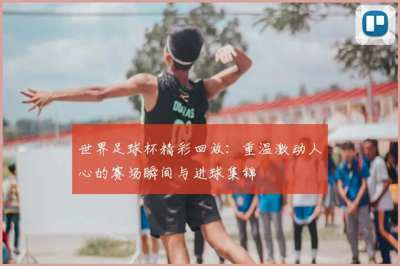 世界足球杯精彩回放：重温激动人心的赛场瞬间与进球集锦