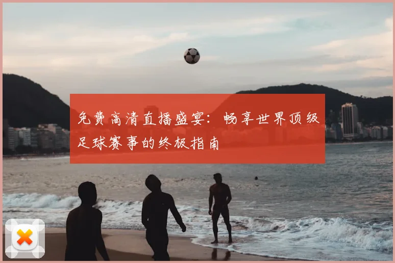 免费高清直播盛宴：畅享世界顶级足球赛事的终极指南