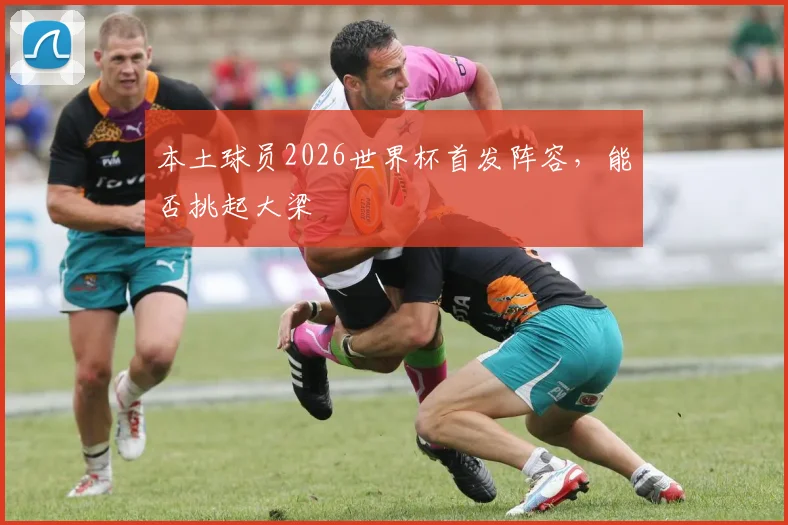 本土球员2026世界杯首发阵容,能否挑起大梁