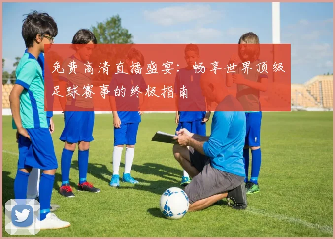 免费高清直播盛宴：畅享世界顶级足球赛事的终极指南